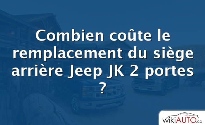Combien coûte le remplacement du siège arrière Jeep JK 2 portes ?